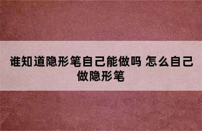 谁知道隐形笔自己能做吗 怎么自己做隐形笔